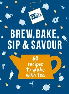 Bird & Blend's Brew, Bake, Sip & Savour 60 Recipes to Make With Tea