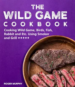 The Wild Game Cookbook Cooking Wild Game, Birds, Fish, Rabbit and Etc