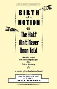 Birth of a Notion; Or, the Half Ain't Never Been Told A Narrative Account with Entertaining Passages of the State of Minstrels