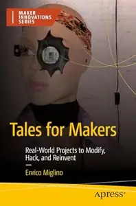 Tales for Makers Real–World Projects to Modify, Hack, and Reinvent