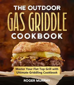 The Outdoor Gas Griddle Cookbook Master Your Flat Top Grill with Ultimate Griddling Cookbook