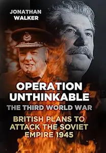 Operation Unthinkable The Third World War British Plans to Attack the Soviet Empire 1945