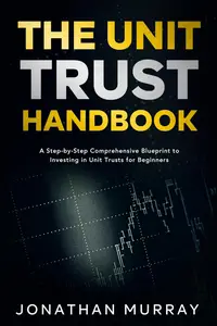 The Unit Trust Handbook A Step–by–Step Comprehensive Blueprint to Investing in Unit Trusts for Beginners