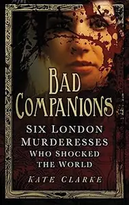 Bad Companions Six London Murderesses Who Shocked the World