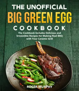 The Unofficial Big Green Egg Cookbook The Cookbook Includes Delicious and Irresistible Recipes