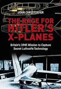 The Race for Hitler's X–Planes Britain's 1945 Mission to Capture Secret Luftwaffe Technology