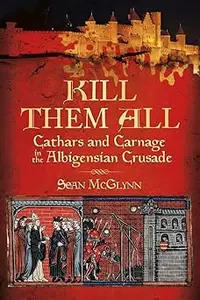 Kill Them All Cathars and Carnage in the Albigensian Crusade