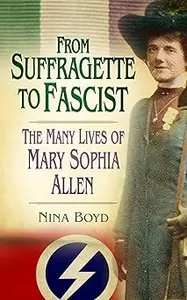 From Suffragette to Fascist The Many Lives of Mary Sophia Allen