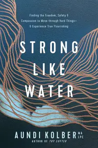 Strong like Water Finding the Freedom, Safety, and Compassion to Move through Hard Things––and Experience True Flourishing