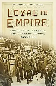 Loyal to Empire The Life of General Sir Charles Monro, 1860–1929