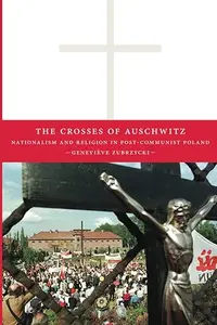 The Crosses of Auschwitz Nationalism and Religion in Post–Communist Poland