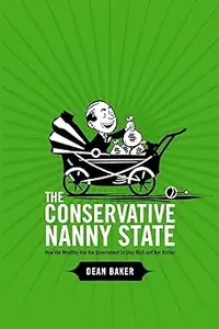 The Conservative Nanny State How the Wealthy Use the Government to Stay Rich and Get Richer