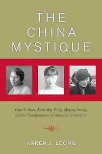 The China Mystique Pearl S. Buck, Anna May Wong, Mayling Soong, and the Transformation of American Orientalism