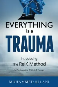 Everything Is a Trauma Introducing the Reik Method for Psychological Analysis and Therapy