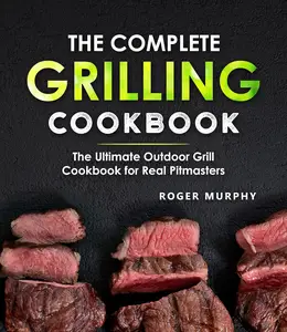 The Complete Grilling Cookbook The Ultimate Outdoor Grill Cookbook for Real Pitmasters