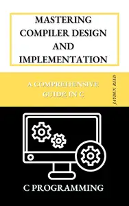 Mastering Compiler Design and Implementation A Comprehensive Guide in C