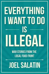 Everything I Want To Do Is Illegal War Stories from the Local Food Front