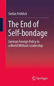 The End of Self–bondage German Foreign Policy in a World Without Leadership