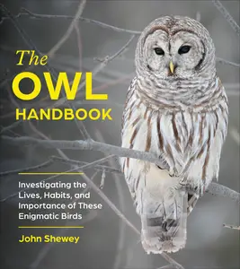 The Owl Handbook Investigating the Lives, Habits, and Importance of These Enigmatic Birds