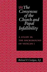 The Consensus of the Church and Papal Infallibility A Study in the Background of Vatican I