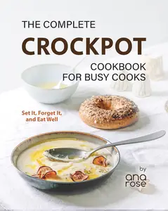 The Complete Crockpot Cookbook for Busy Cooks Set It, Forget It, and Eat Well