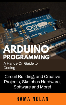 Arduino Programming: A Hands-On Guide to Coding, Circuit Building, and Creative Projects, Sketches Hardware, Software and More!