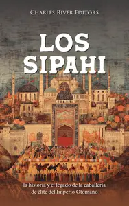 Los Sipahi la historia y el legado de la caballería de élite del Imperio Otomano (Spanish Edition)