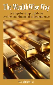 The WealthWise Way A Step–by–Step Guide to Achieving Financial Independence