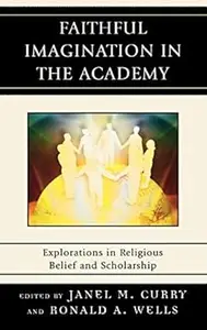 Faithful Imagination in the Academy Explorations in Religious Belief and Scholarship