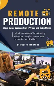 Remote Production Your Professional Guide to Cloud–Based Broadcasting, IP Video and Audio