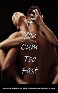 If You Cum Too Fast What to Do When You Cum Before Your Woman Gets the Chance to Come