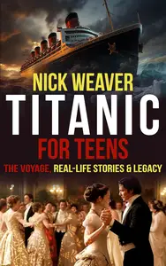 Titanic for Teens The Voyage, Real Life Stories, and Legacy