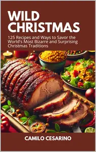 Wild Christmas 125 Recipes and Ways to Savor the World's Most Bizarre and Surprising Christmas Traditions