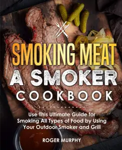 Smoking Meat A Smoker Cookbook Use This Ultimate Guide for Smoking All Types of Food by Using Your Outdoor Smoker and Grill