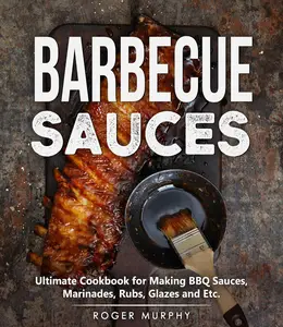 Barbecue Sauces Ultimate Cookbook for Making BBQ Sauces, Marinades, Rubs, Glazes and Etc