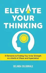 Elevate Your Thinking 8 Elements to Finding Your Inner Strength in a World of Chaos and Expectation