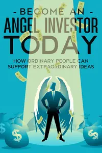 Become an Angel Investor TODAY How Ordinary People Can Support Extraordinary Ideas