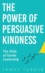 The Power of Persuasive Kindness The Skills of Gentle Leadership