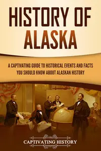 History of Alaska A Captivating Guide to Historical Events and Facts You Should Know About Alaskan History