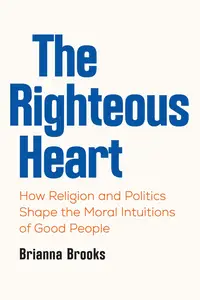 The Righteous Heart How Religion and Politics Shape the Moral Intuitions of Good People