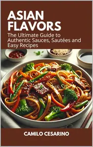 Asian Flavors The Ultimate Guide to Authentic Sauces, Sautées and Easy Recipes