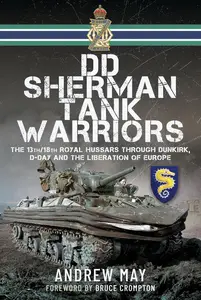 DD Sherman Tank Warriors The 13th18th Royal Hussars through Dunkirk, D–Day and the Liberation of Europe