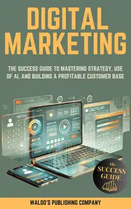 Digital Marketing The Success Guide to Mastering Strategy, Use of AI, and Building a Profitable Customer Base