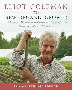 The New Organic Grower, 3rd Edition A Master's Manual of Tools and Techniques for the Home and Market Gardener