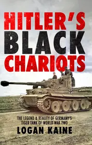 Hitler's Black Chariots The Legend & Reality of Germany's Tiger Tank in World War Two