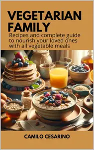 Vegetarian Family Recipes and complete guide to nourish your loved ones with all vegetable meals