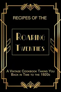 Recipes of The Roaring Twenties A Vintage Cookbook Taking You Back in Time to the 1920s