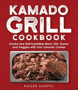 The Kamado Grill Cookbook Smoking and Grilling Irresistible Meat, Fish, Game, Veggies, and More