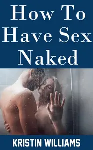 How To Have Sex Naked Rediscovering Intimacy and Connection Through the Art of Bare–Skin Lovemaking