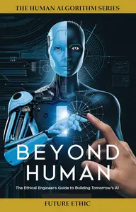 Beyond Human The Ethical Engineer's Guide to Building Tomorrow's AI